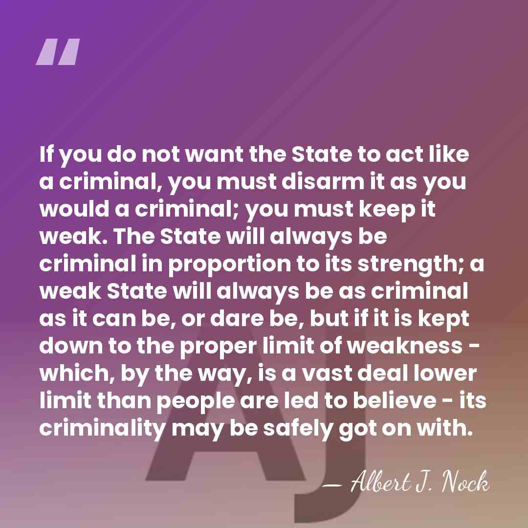 If you do not want the State to act like a criminal,&hellip; - Albert J. Nock