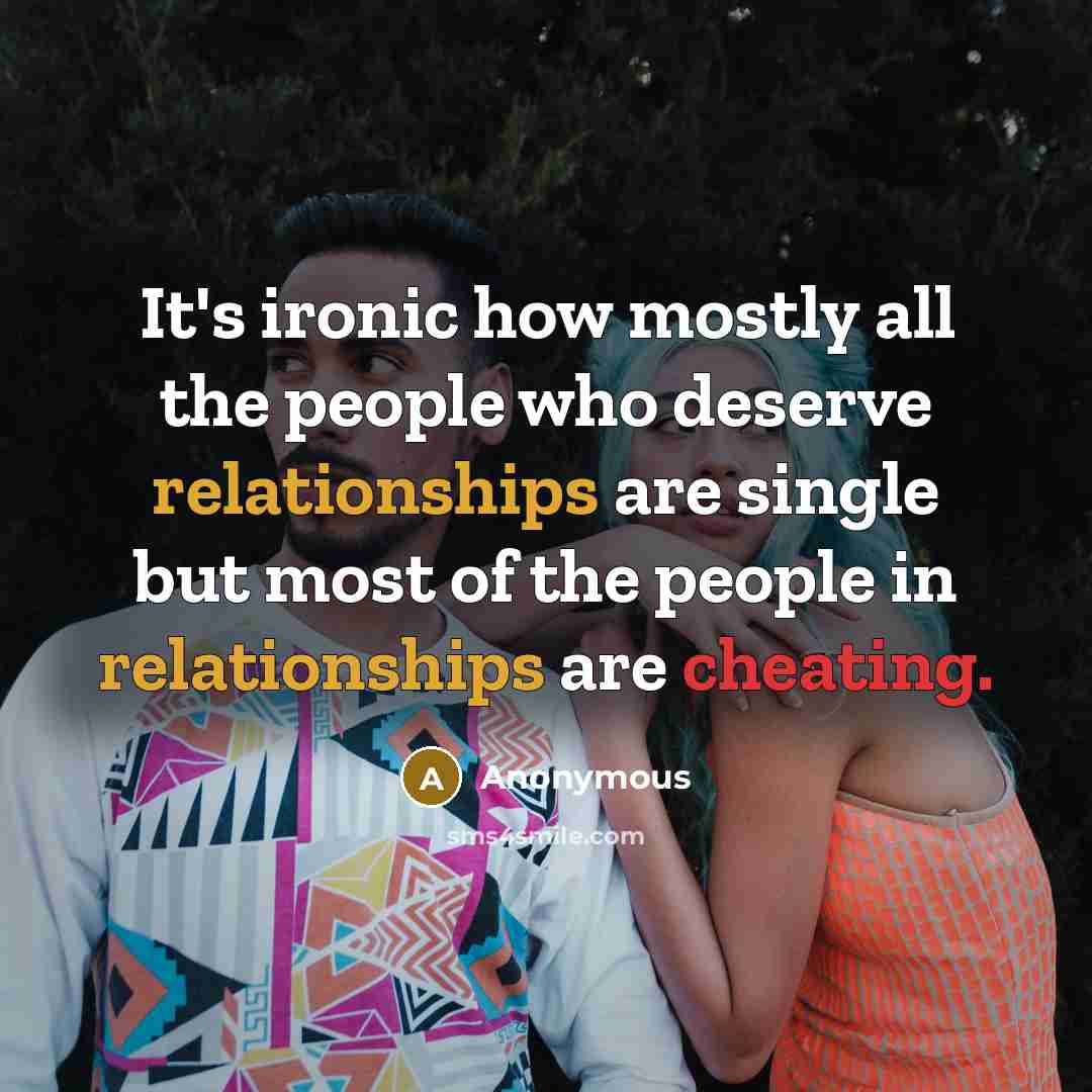“It's ironic how mostly all the people who deserve relationships are single but most of the people in relationships are cheating.” quote by Anonymous