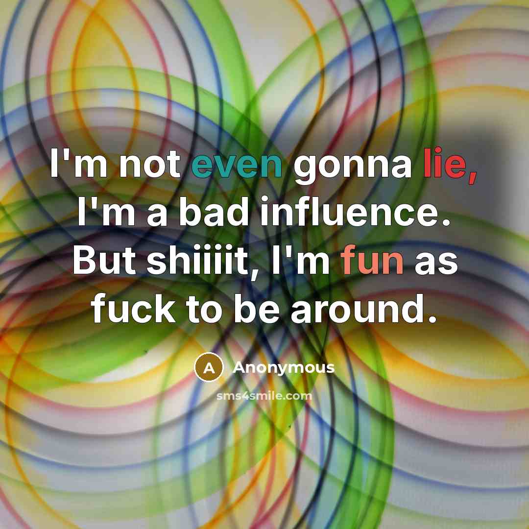 “I'm not even gonna lie, I'm a bad influence. But shiiiit, I'm fun as fuck to be around.” quote by Anonymous