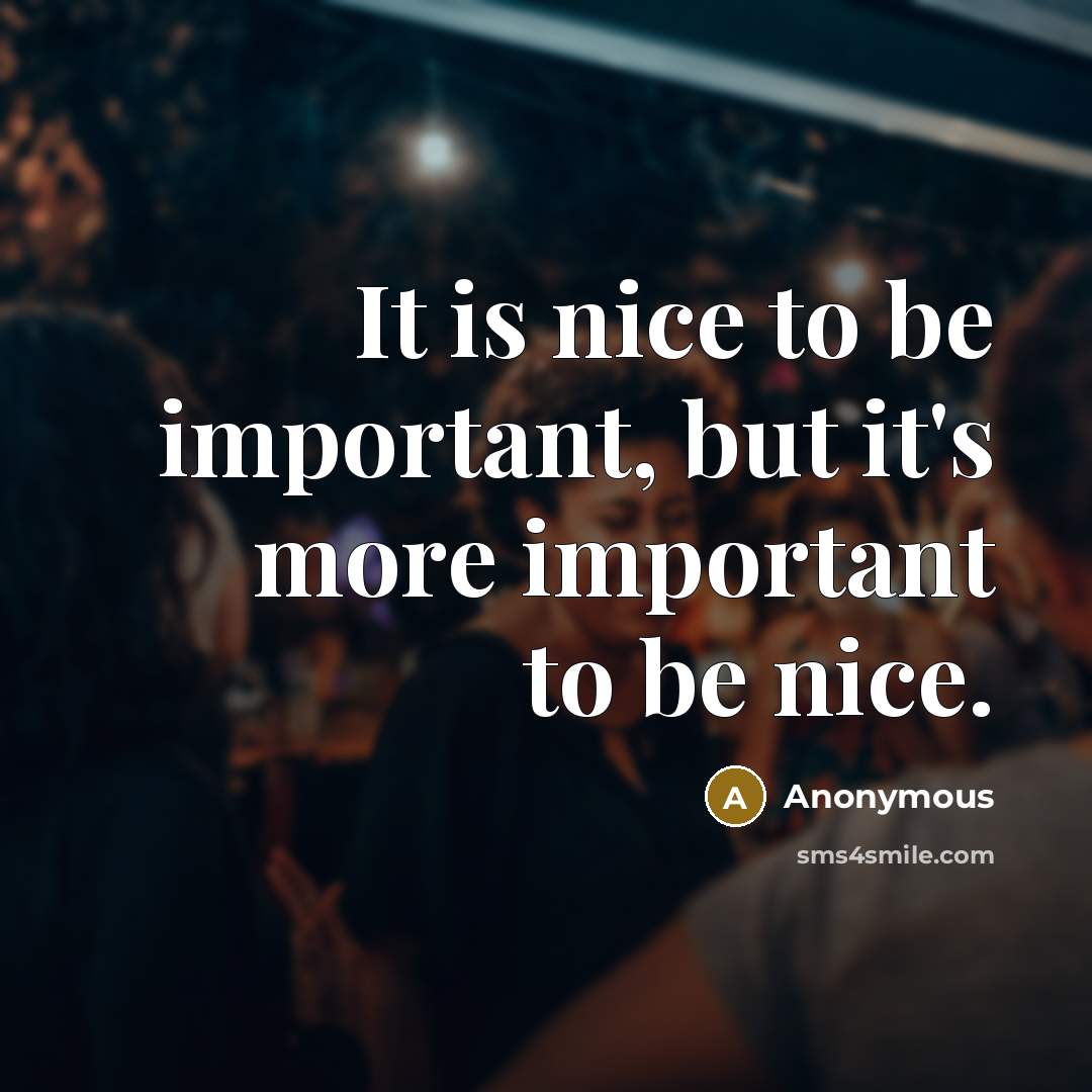 “It is nice to be important, but it's more important to be nice.” quote by Anonymous
