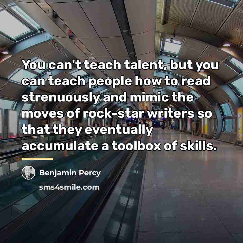 “You can't teach talent, but you can teach people how…” quote by Benjamin Percy