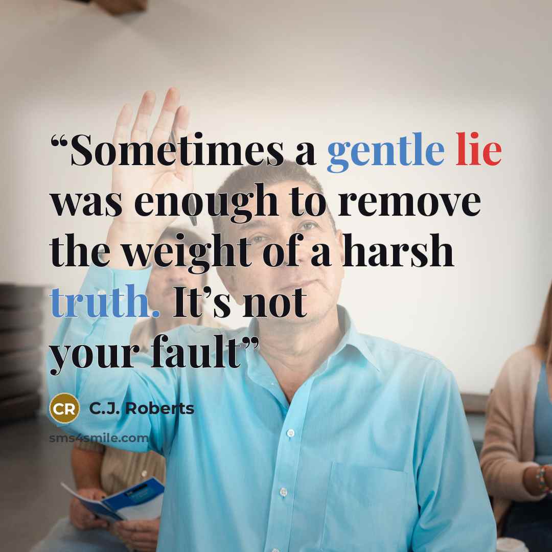 “Sometimes a gentle lie was enough to remove the weight of a harsh truth. It’s not your fault” quote by C.J. Roberts