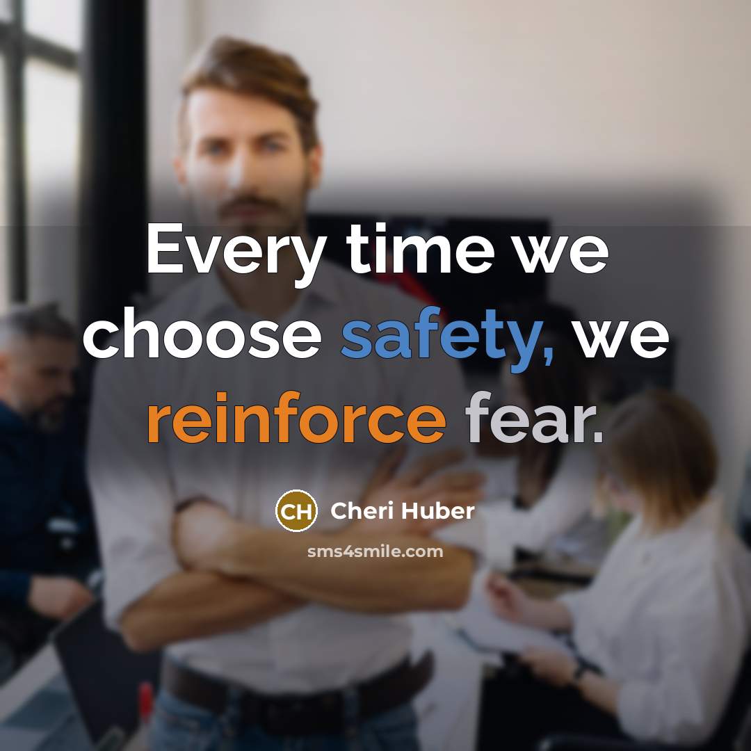 “Every time we choose safety, we reinforce fear.…” quote by Cheri Huber