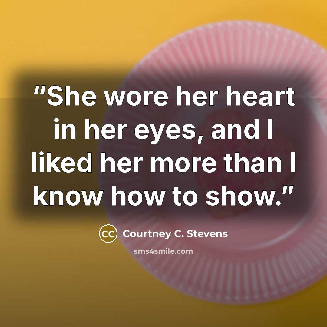 “She wore her heart in her eyes, and I liked her more than I know how to show.” quote by Courtney C. Stevens