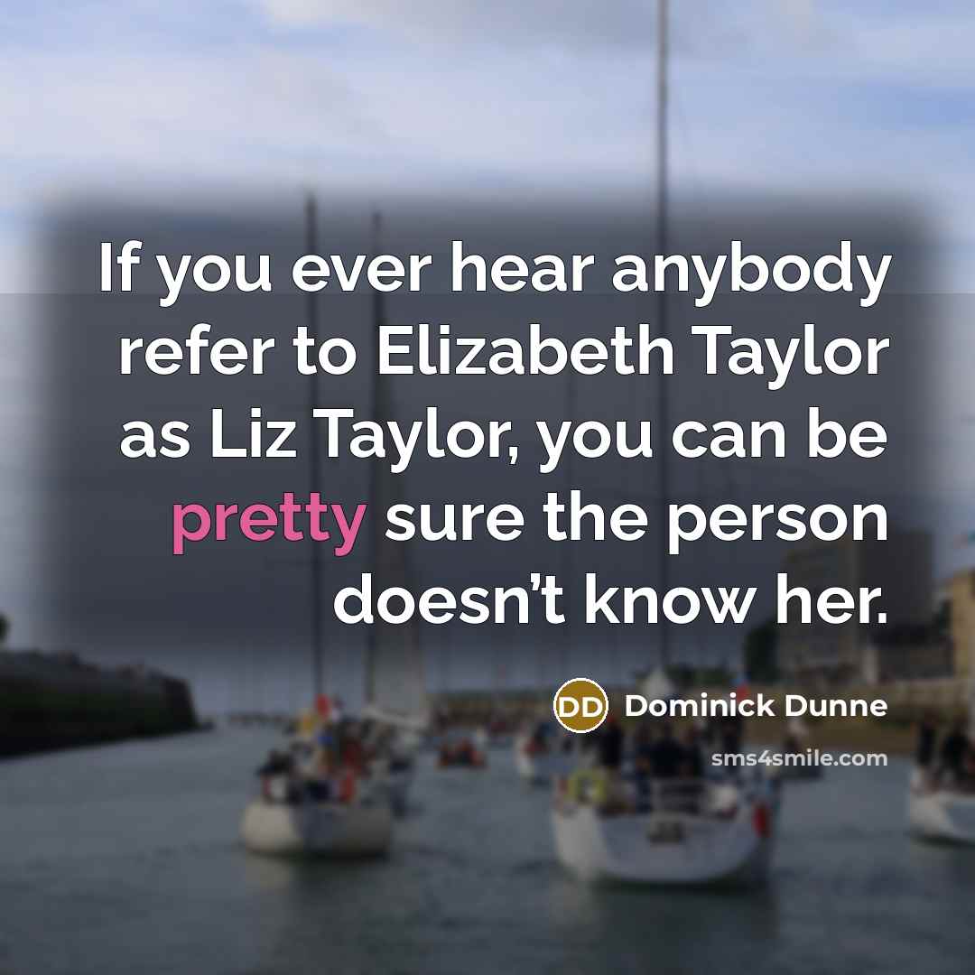“If you ever hear anybody refer to Elizabeth Taylor as Liz Taylor, you can be pretty sure the person doesn’t know her.” quote by Dominick Dunne