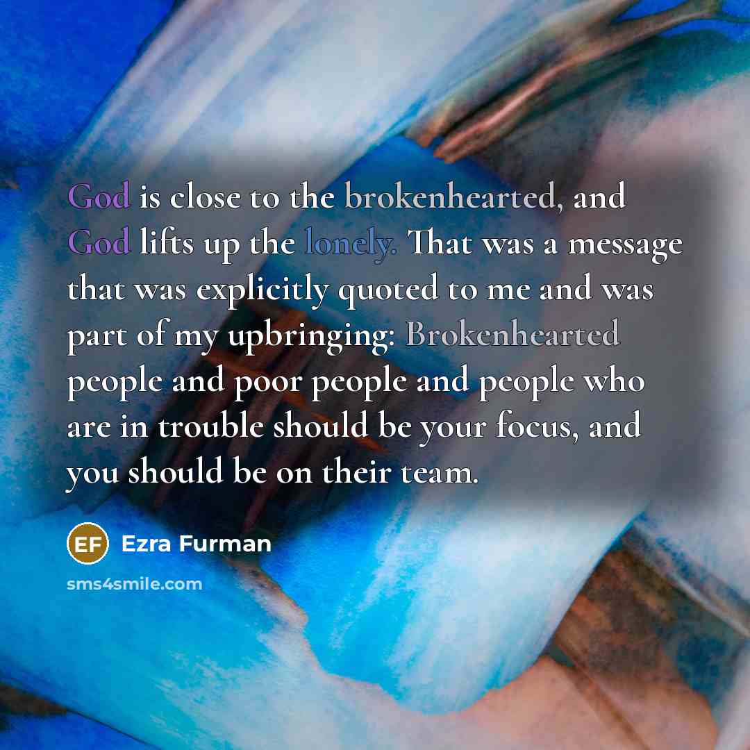 “God is close to the brokenhearted, and God lifts up the lonely. That was a message that was explicitly quoted to me and was part of my upbringing: Brokenhearted people and poor people and people who are in trouble should be your focus, and you should be on their team.” quote by Ezra Furman