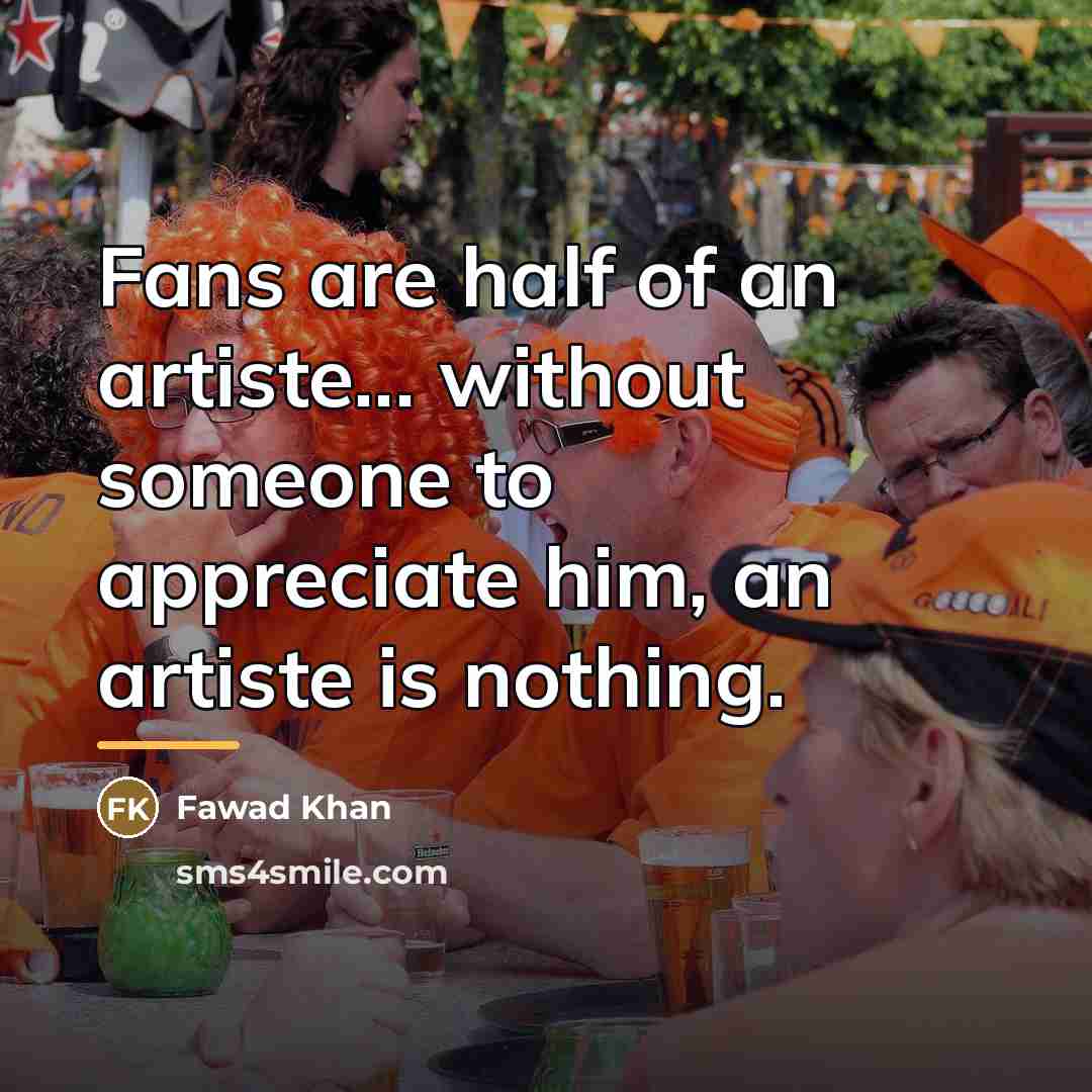 “Fans are half of an artiste... without someone to appreciate…” quote by Fawad Khan