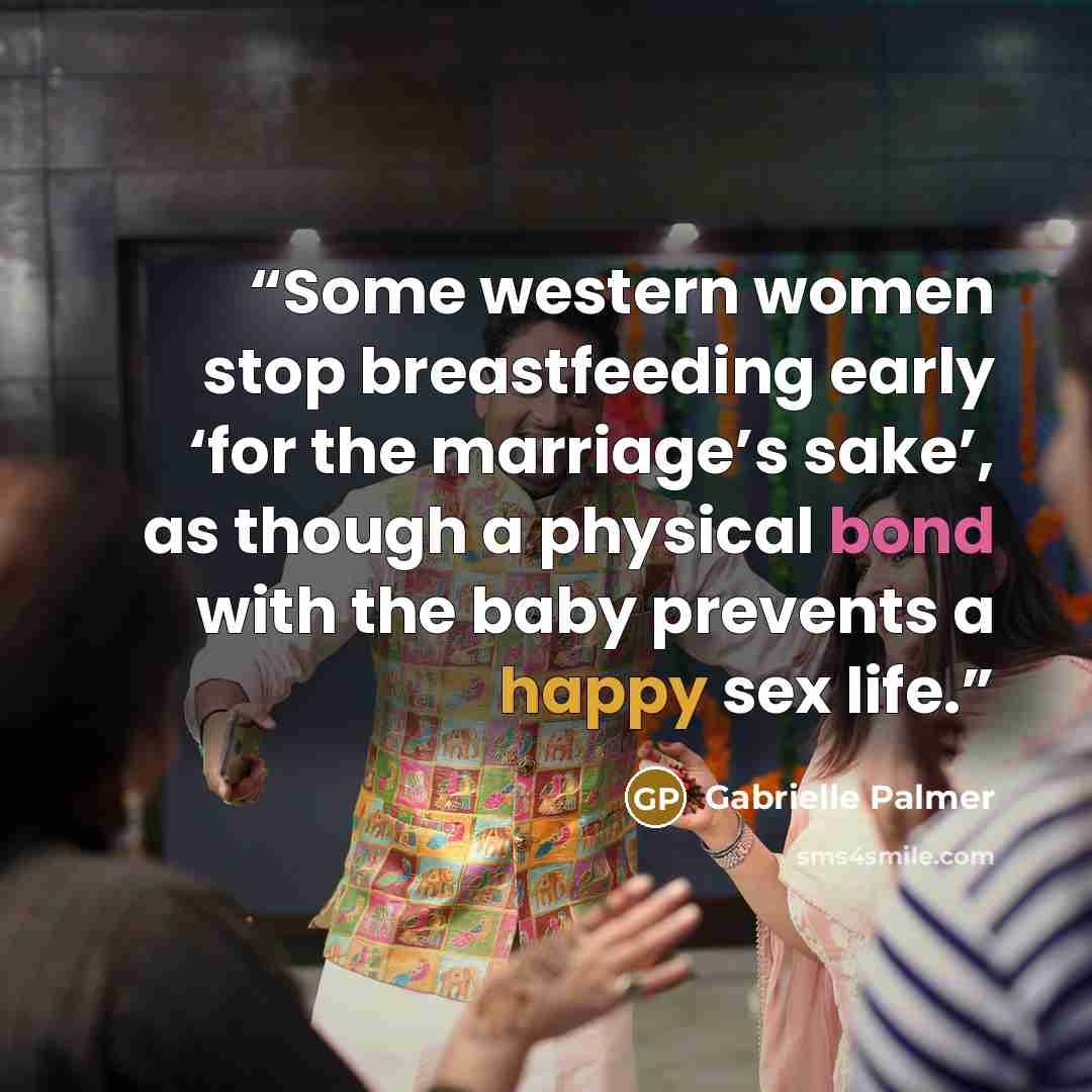 “Some western women stop breastfeeding early ‘for the marriage’s sake’, as though a physical bond with the baby prevents a happy sex life.” quote by Gabrielle Palmer
