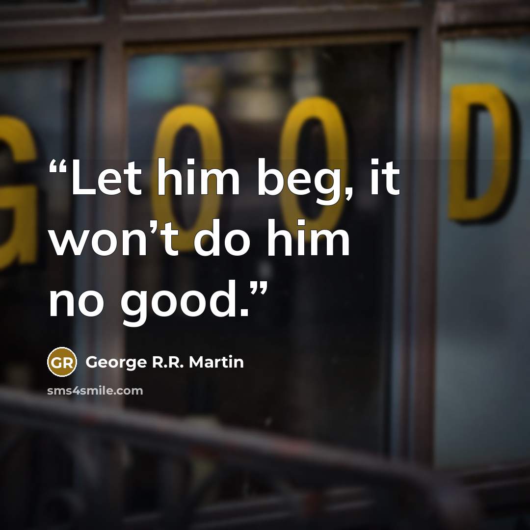 “Let him beg, it won’t do him no good.” quote by George R.R. Martin