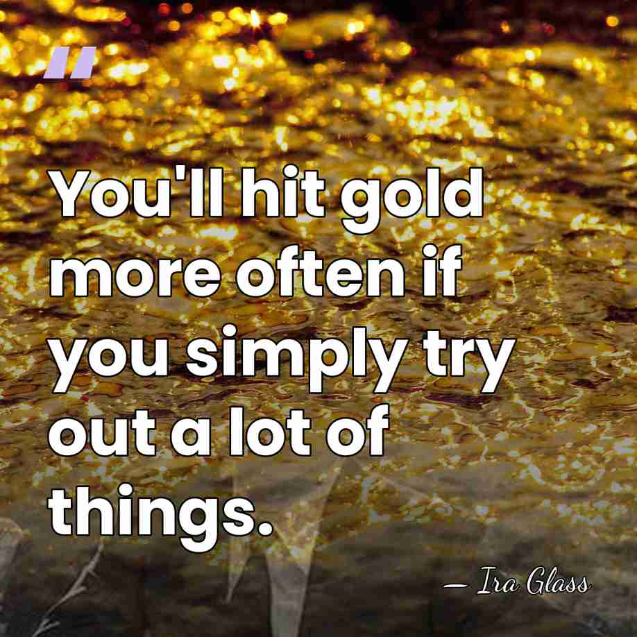 You'll hit gold more often if you simply try out a lot&hellip; - Ira Glass