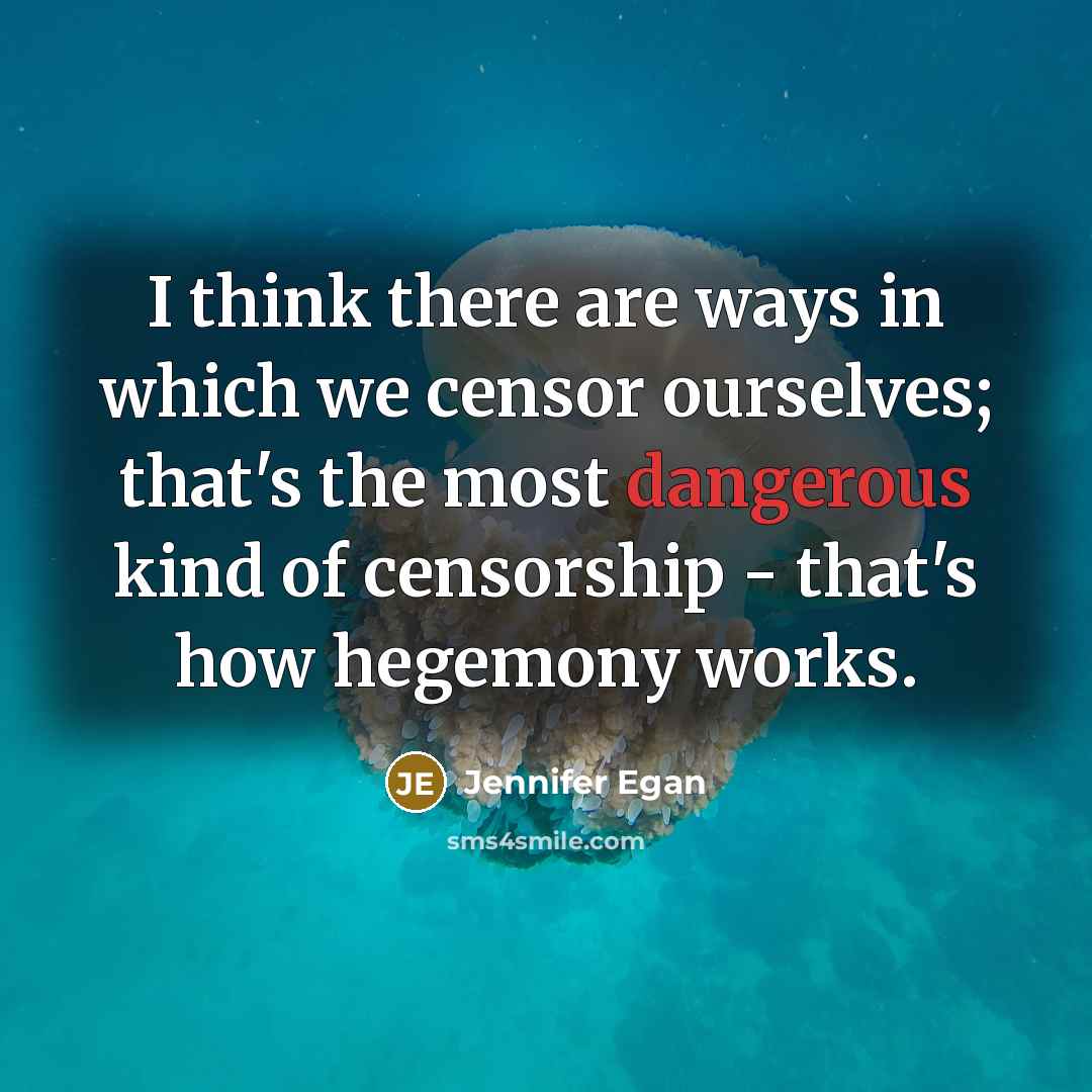 “I think there are ways in which we censor ourselves; that's the most dangerous kind of censorship - that's how hegemony works.” quote by Jennifer Egan