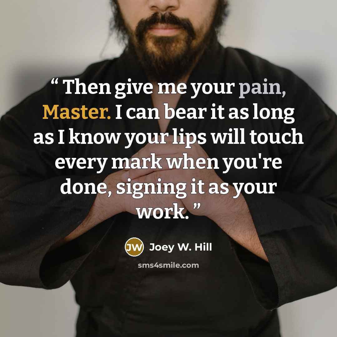 “Then give me your pain, Master. I can bear it as long as I know your lips will touch every mark when you're done, signing it as your work.” quote by Joey W. Hill