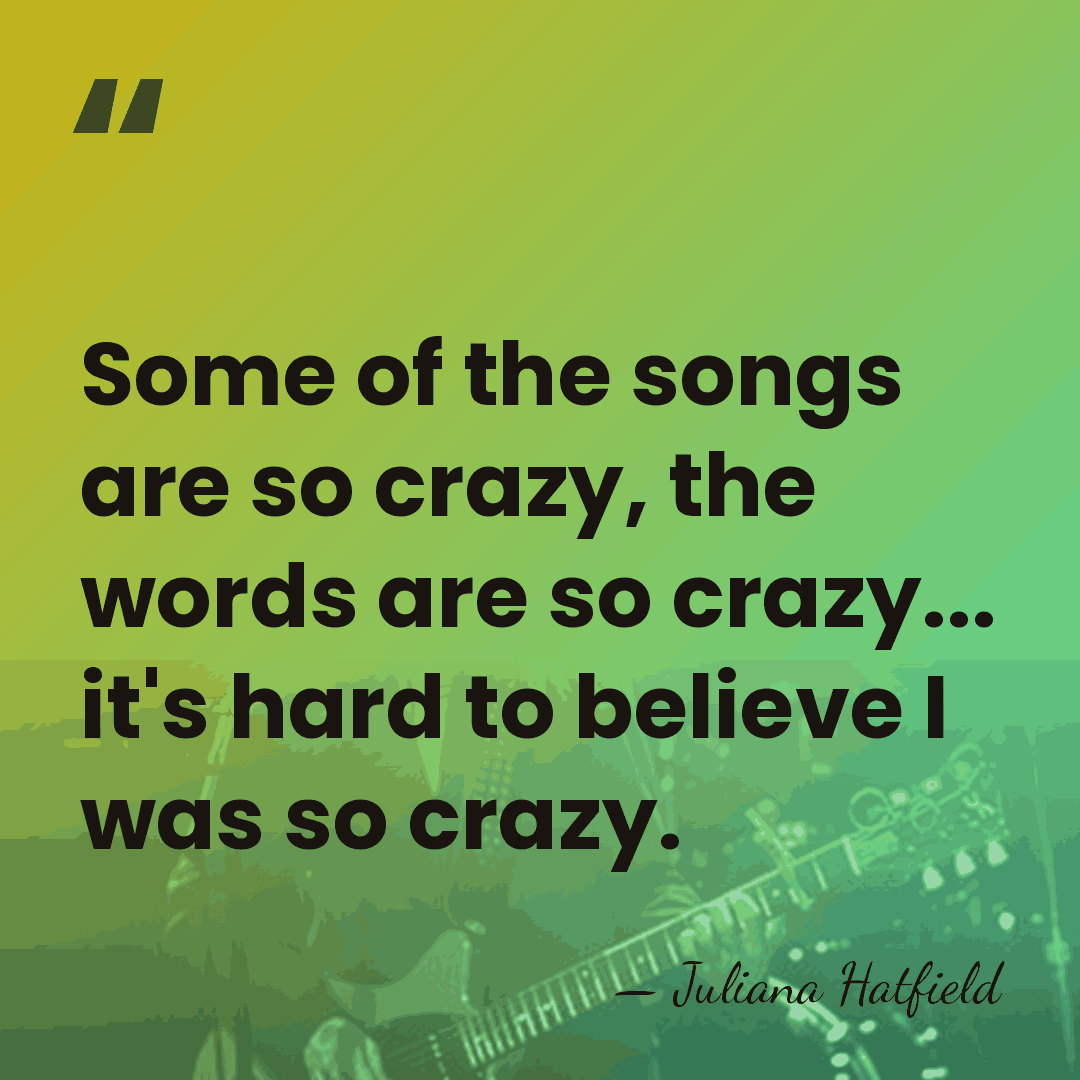 Some of the songs are so crazy, the words are so crazy...&hellip; - Juliana Hatfield