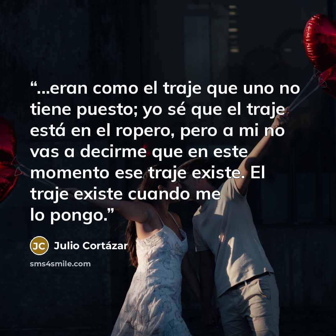 “...eran como el traje que uno no tiene puesto; yo sé que el traje está en el ropero, pero a mi no vas a decirme que en este momento ese traje existe. El traje existe cuando me lo pongo.” quote by Julio Cortázar