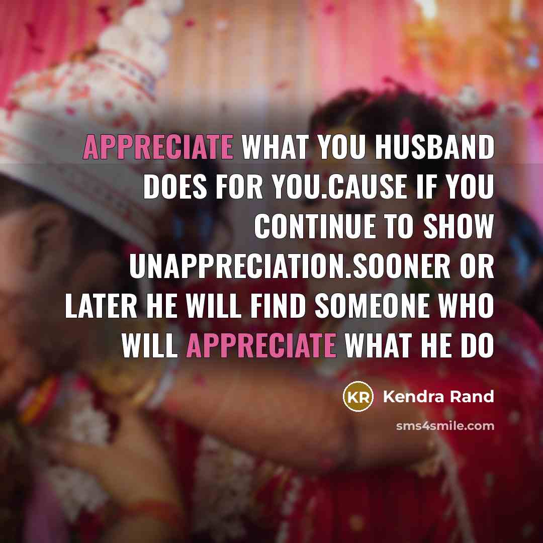 “Appreciate what you husband does for you.cause if you continue to show unappreciation.sooner or later he will find someone who will appreciate what he do” quote by Kendra Rand