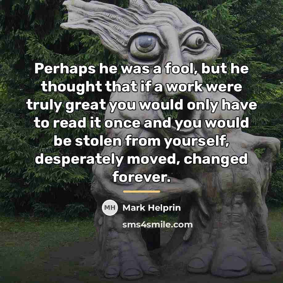 “Perhaps he was a fool, but he thought that if…” quote by Mark Helprin