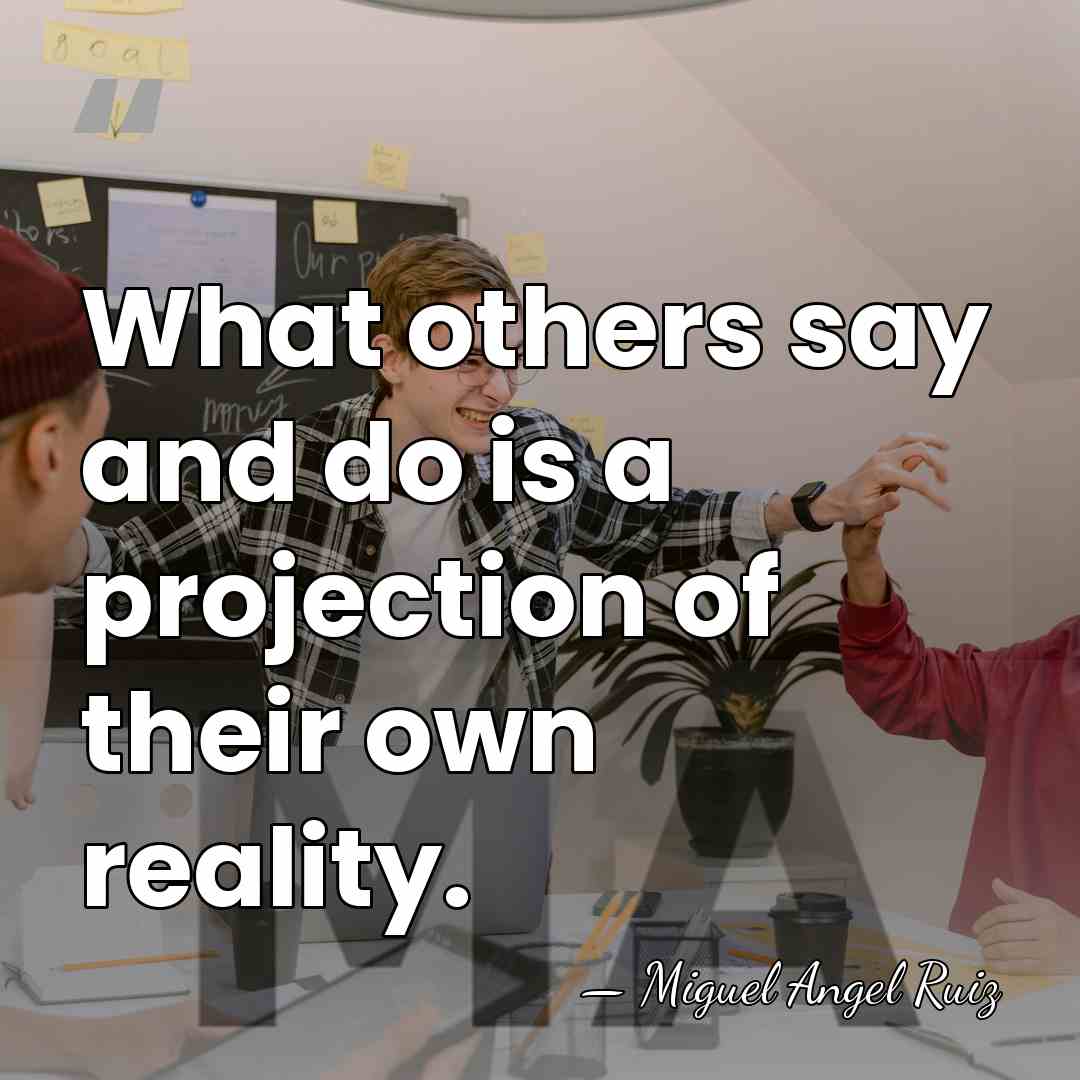 What others say and do is a projection of their own reality. - Miguel Angel Ruiz