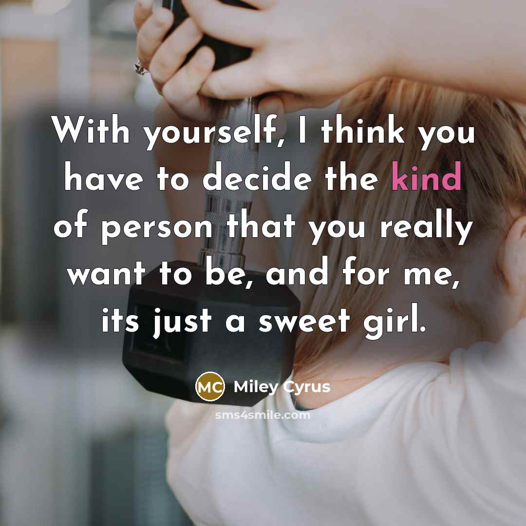 “With yourself, I think you have to decide the kind of person that you really want to be, and for me, its just a sweet girl.” quote by Miley Cyrus