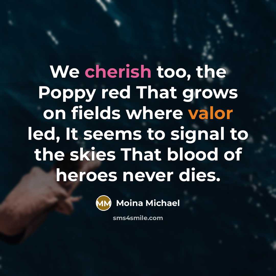 “We cherish too, the Poppy red That grows on fields where valor led, It seems to signal to the skies That blood of heroes never dies.” quote by Moina Michael