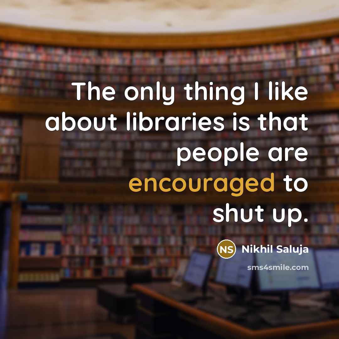 “The only thing I like about libraries is that people are encouraged to shut up.” quote by Nikhil Saluja