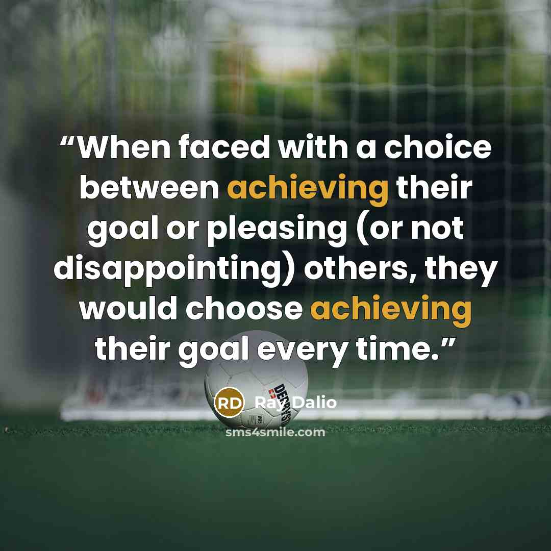 “When faced with a choice between achieving their goal or pleasing (or not disappointing) others, they would choose achieving their goal every time.” quote by Ray Dalio