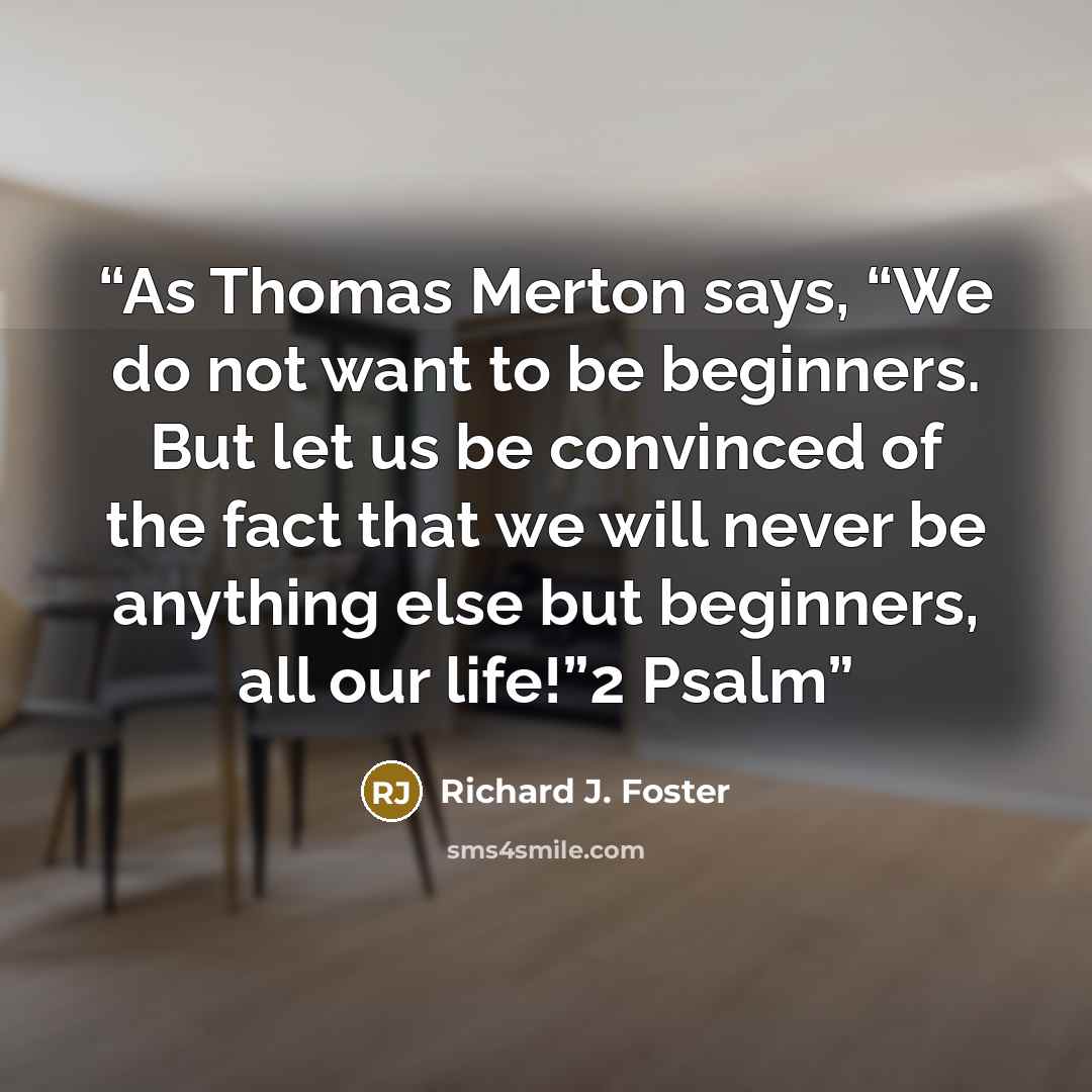 “As Thomas Merton says, “We do not want to be beginners. But let us be convinced of the fact that we will never be anything else but beginners, all our life!”2 Psalm” quote by Richard J. Foster