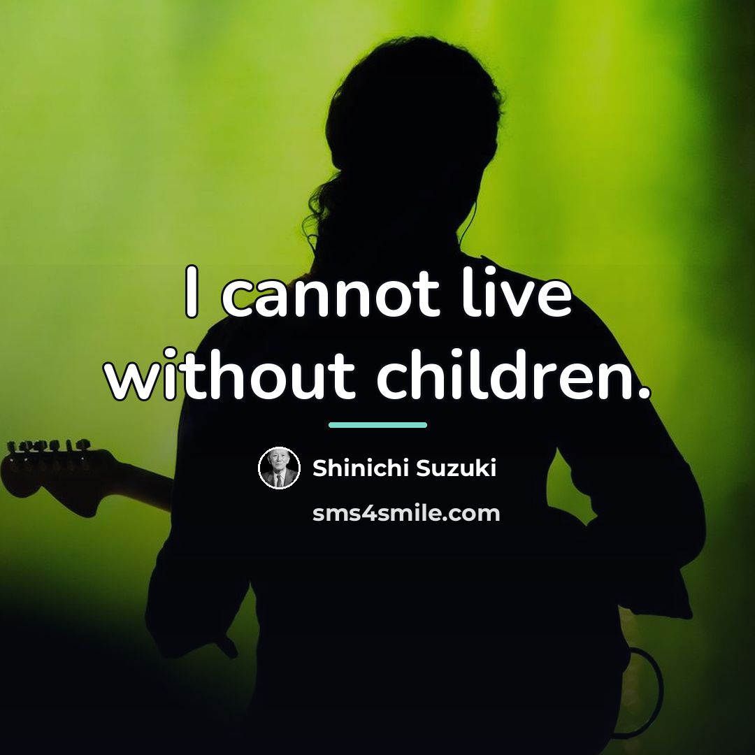 “I cannot live without children.…” quote by Shinichi Suzuki