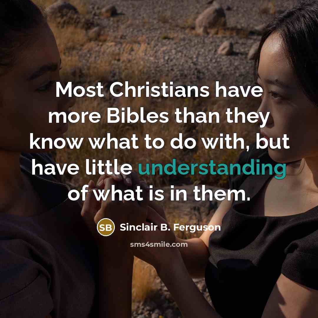 “Most Christians have more Bibles than they know what to do with, but have little understanding of what is in them.” quote by Sinclair B. Ferguson