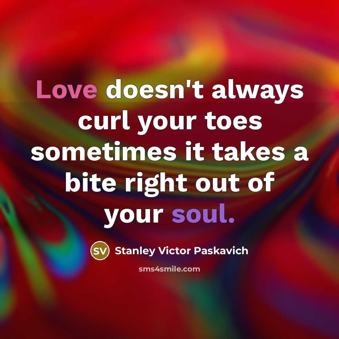 “Love doesn't always curl your toes sometimes it takes a bite right out of your soul.” quote by Stanley Victor Paskavich