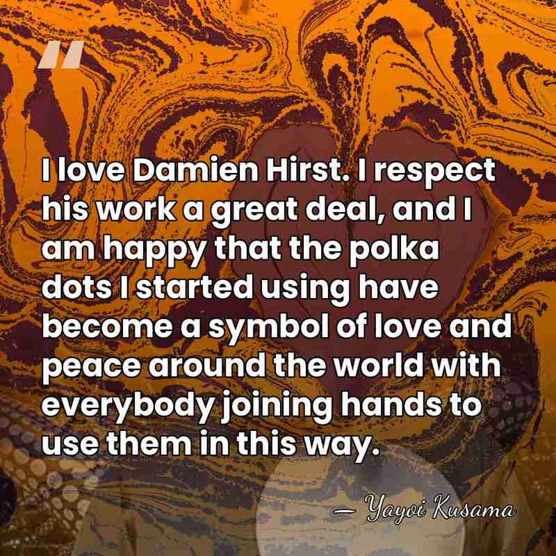 I love Damien Hirst. I respect his work a great deal, and&hellip; - Yayoi Kusama