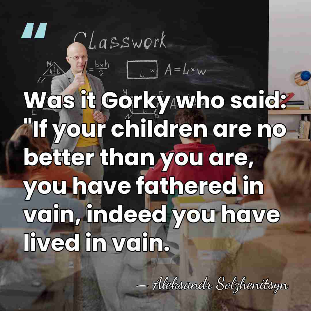 Was it Gorky who said: "If your children are no better than&hellip; - Aleksandr Solzhenitsyn