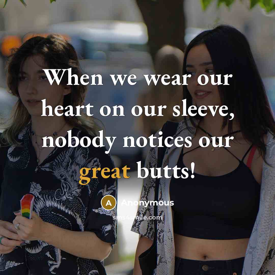 “When we wear our heart on our sleeve, nobody notices our great butts!” quote by Anonymous