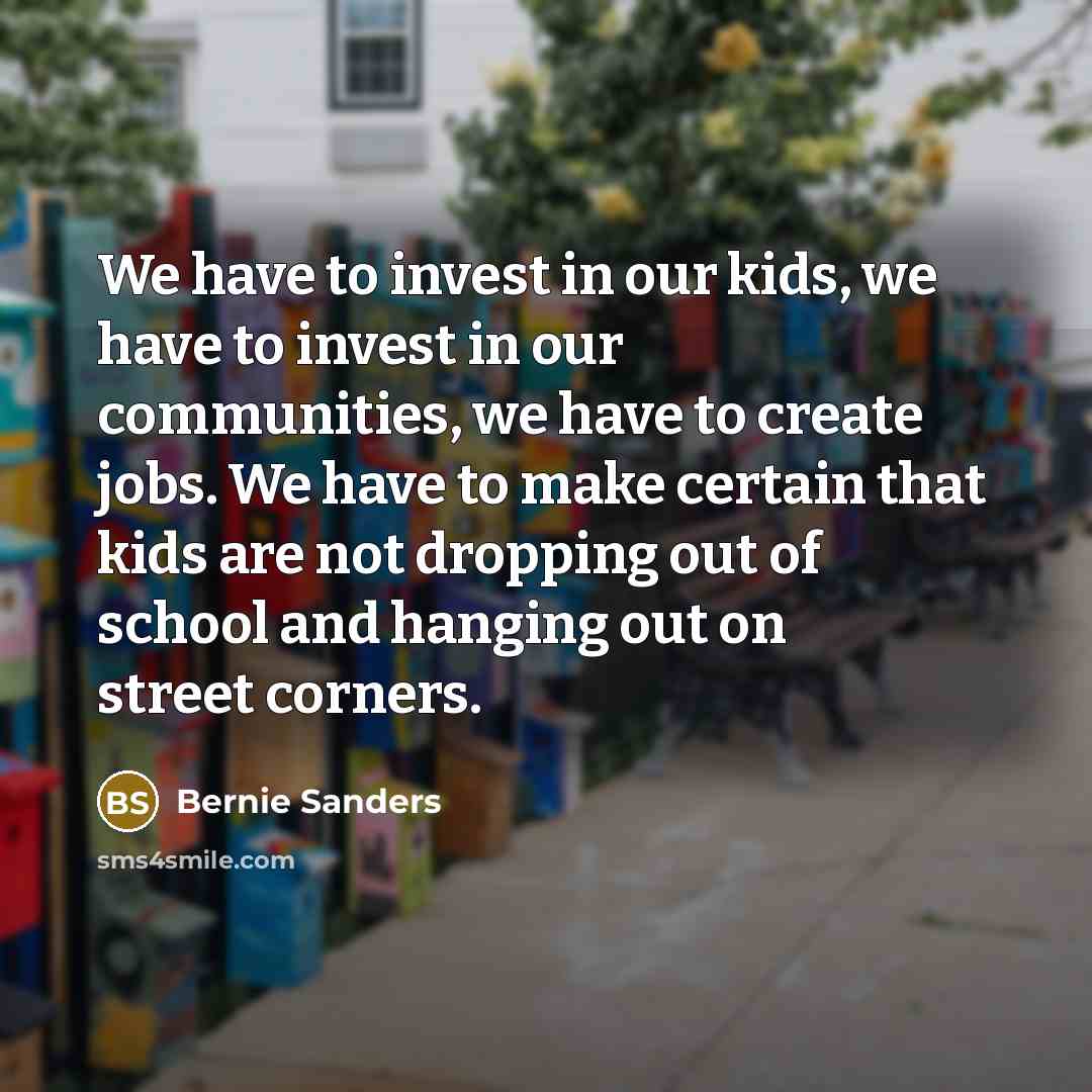“We have to invest in our kids, we have to…” quote by Bernie Sanders