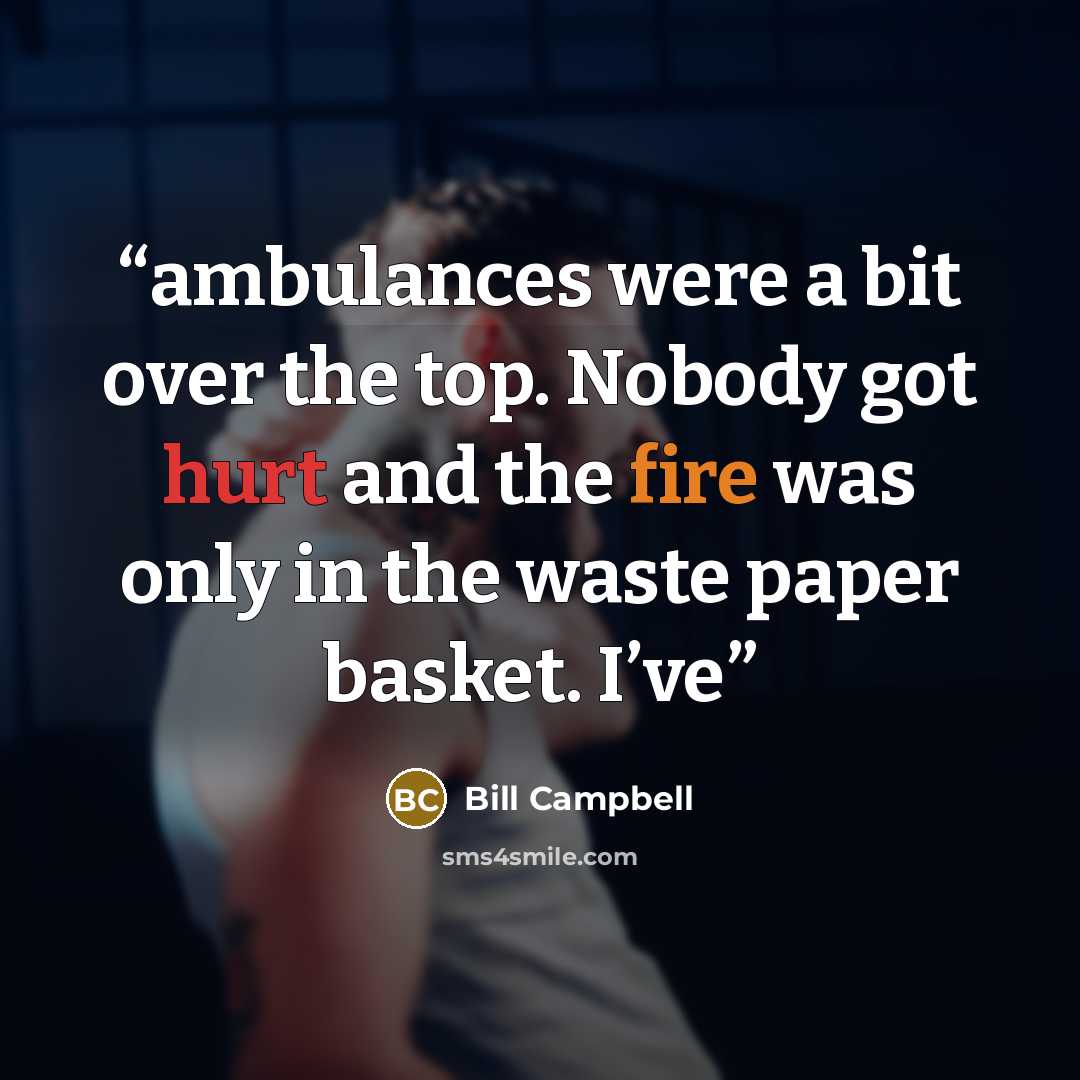 “ambulances were a bit over the top. Nobody got hurt and the fire was only in the waste paper basket. I’ve” quote by Bill Campbell