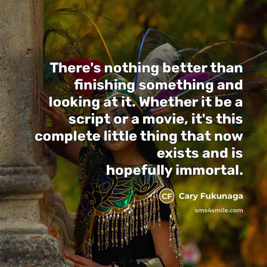 “There's nothing better than finishing something and looking at it.…” quote by Cary Fukunaga