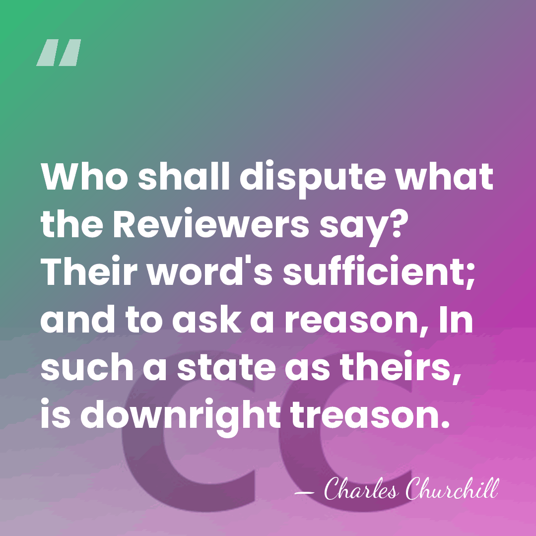 Who shall dispute what the Reviewers say? Their word's sufficient; and to&hellip; - Charles Churchill