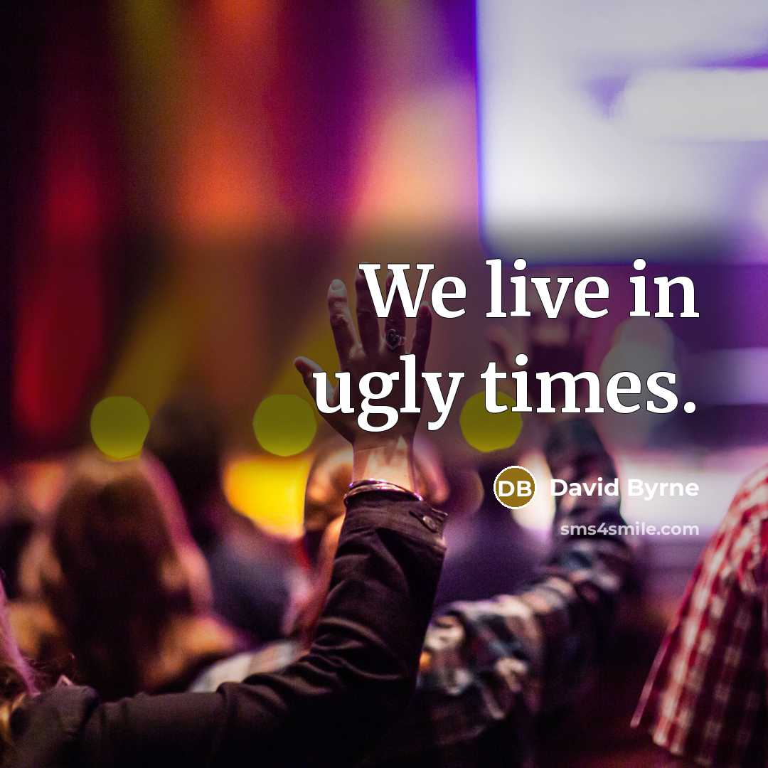 “We live in ugly times.” quote by David Byrne