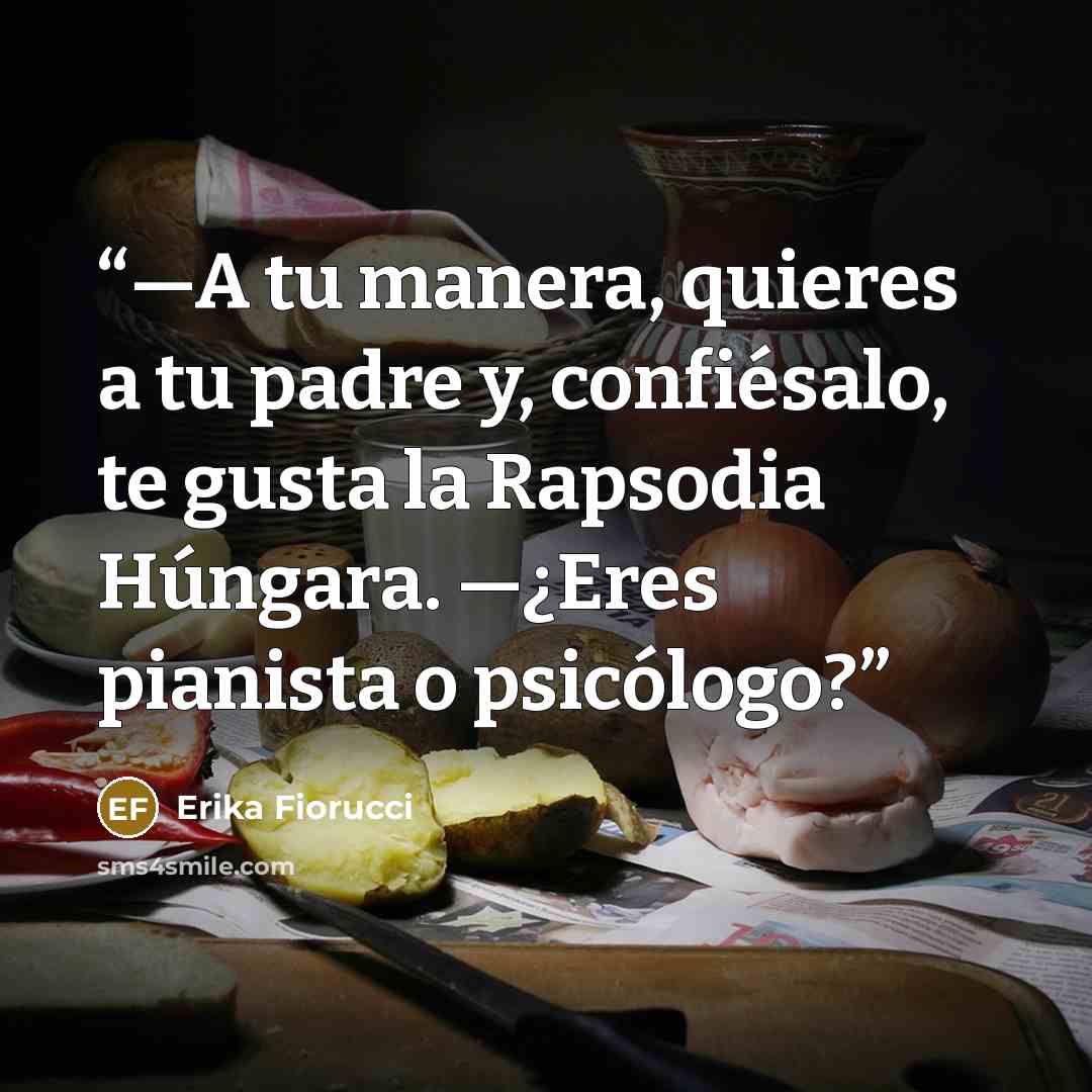 “—A tu manera, quieres a tu padre y, confiésalo, te gusta la Rapsodia Húngara. —¿Eres pianista o psicólogo?” quote by Erika Fiorucci