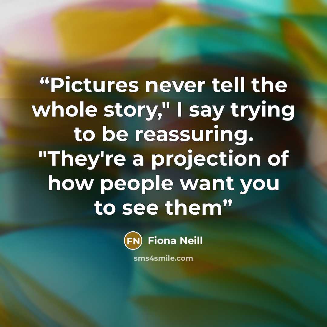 “Pictures never tell the whole story," I say trying to be reassuring. "They're a projection of how people want you to see them” quote by Fiona Neill