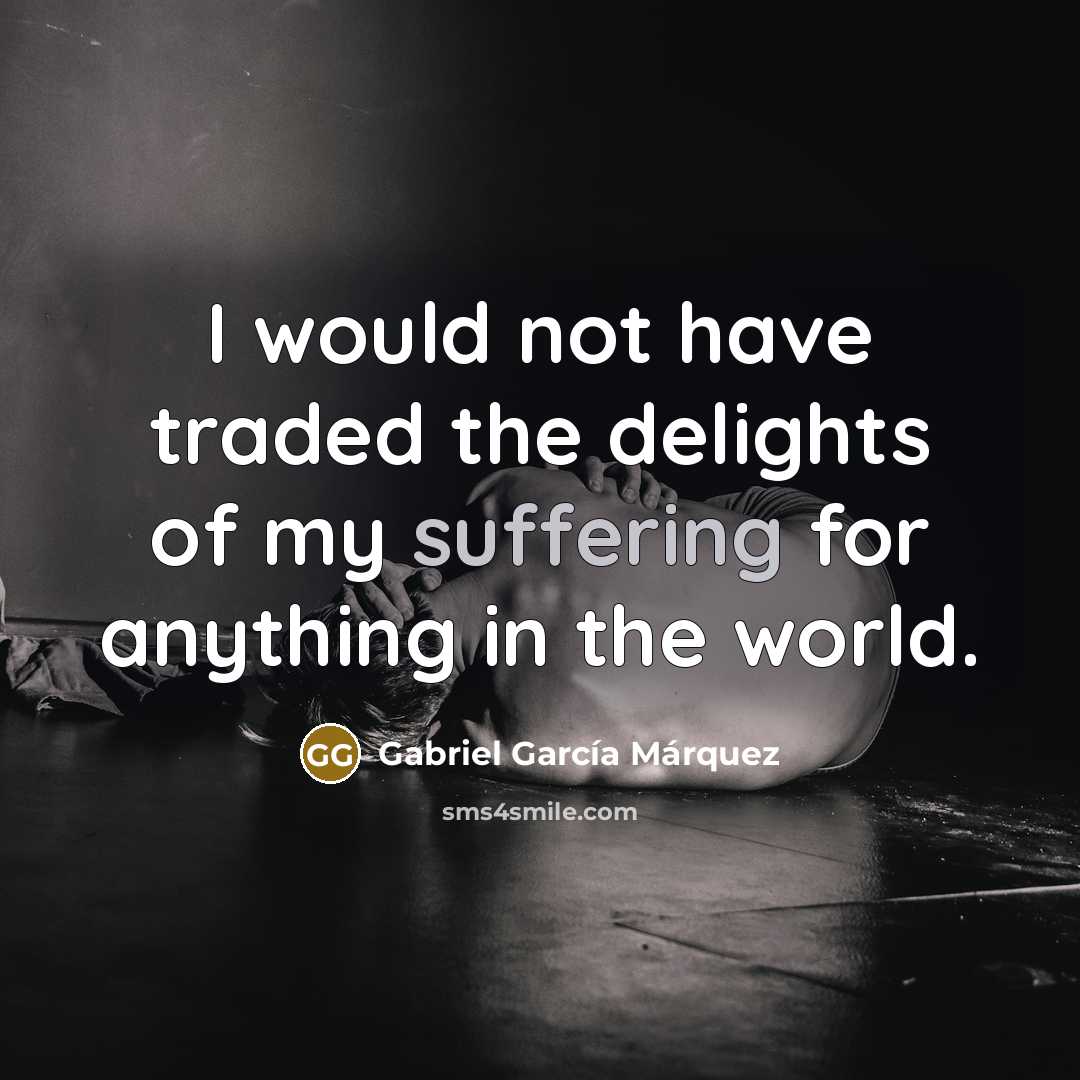 “I would not have traded the delights of my suffering…” quote by Gabriel Garcia Marquez
