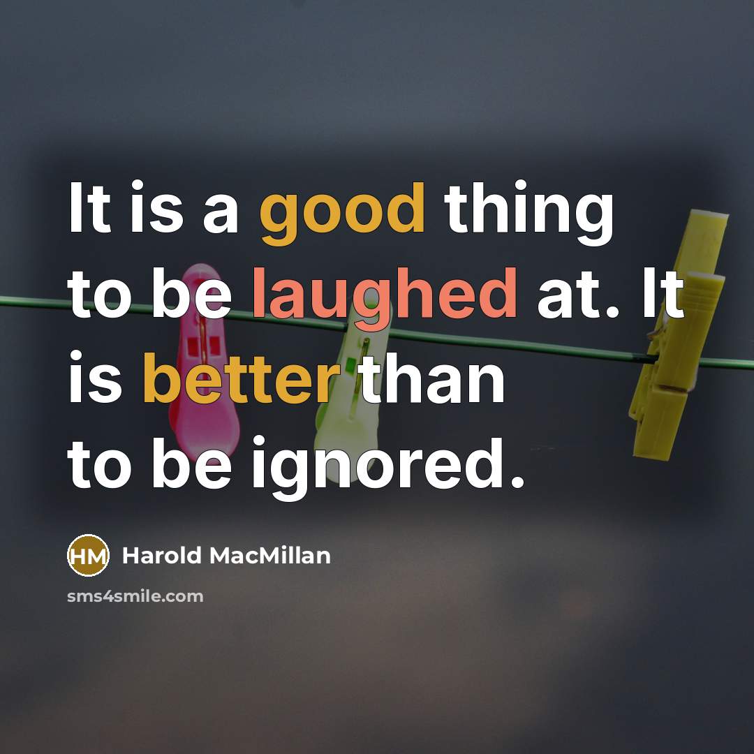 “It is a good thing to be laughed at. It is better than to be ignored.” quote by Harold MacMillan