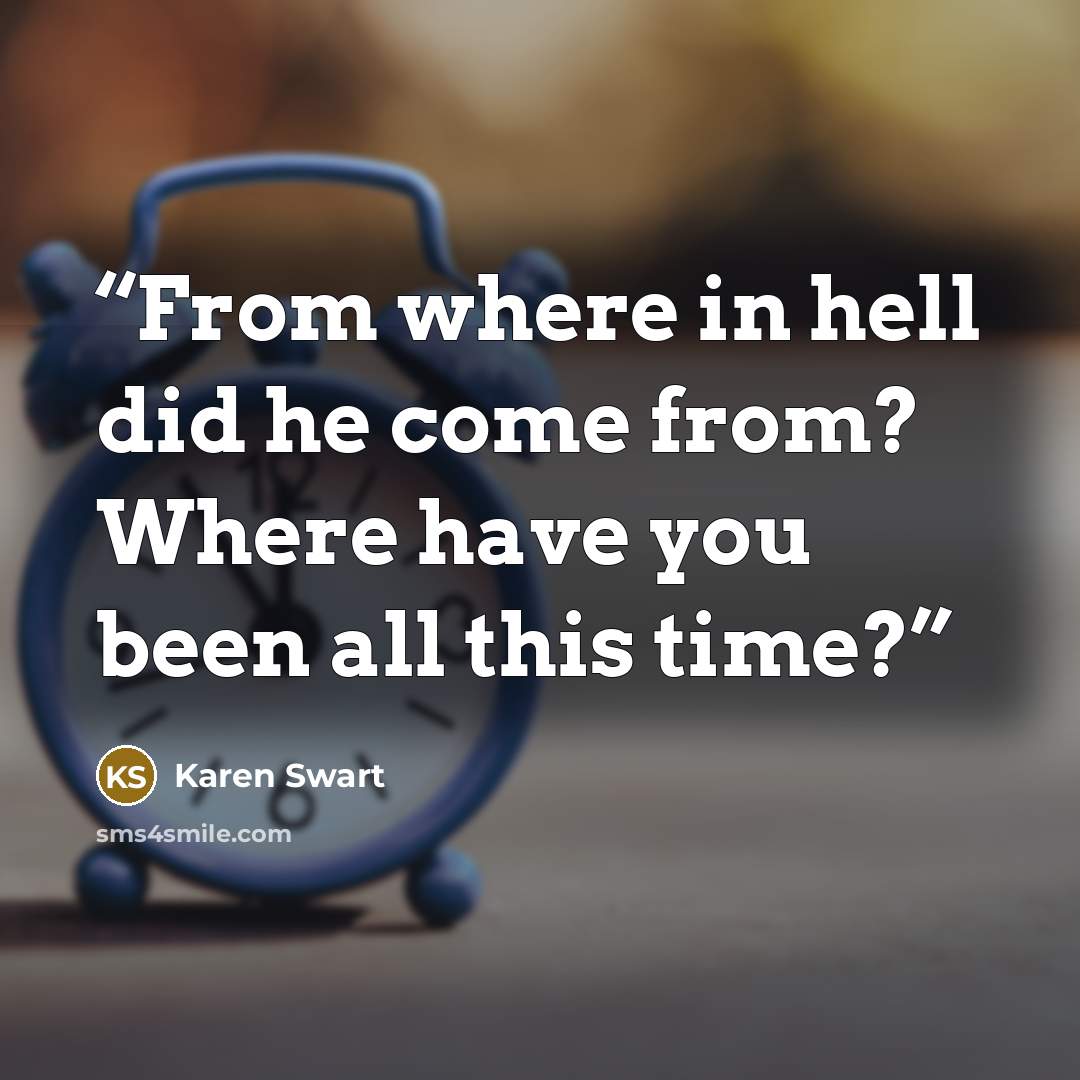“From where in hell did he come from? Where have you been all this time?” quote by Karen Swart