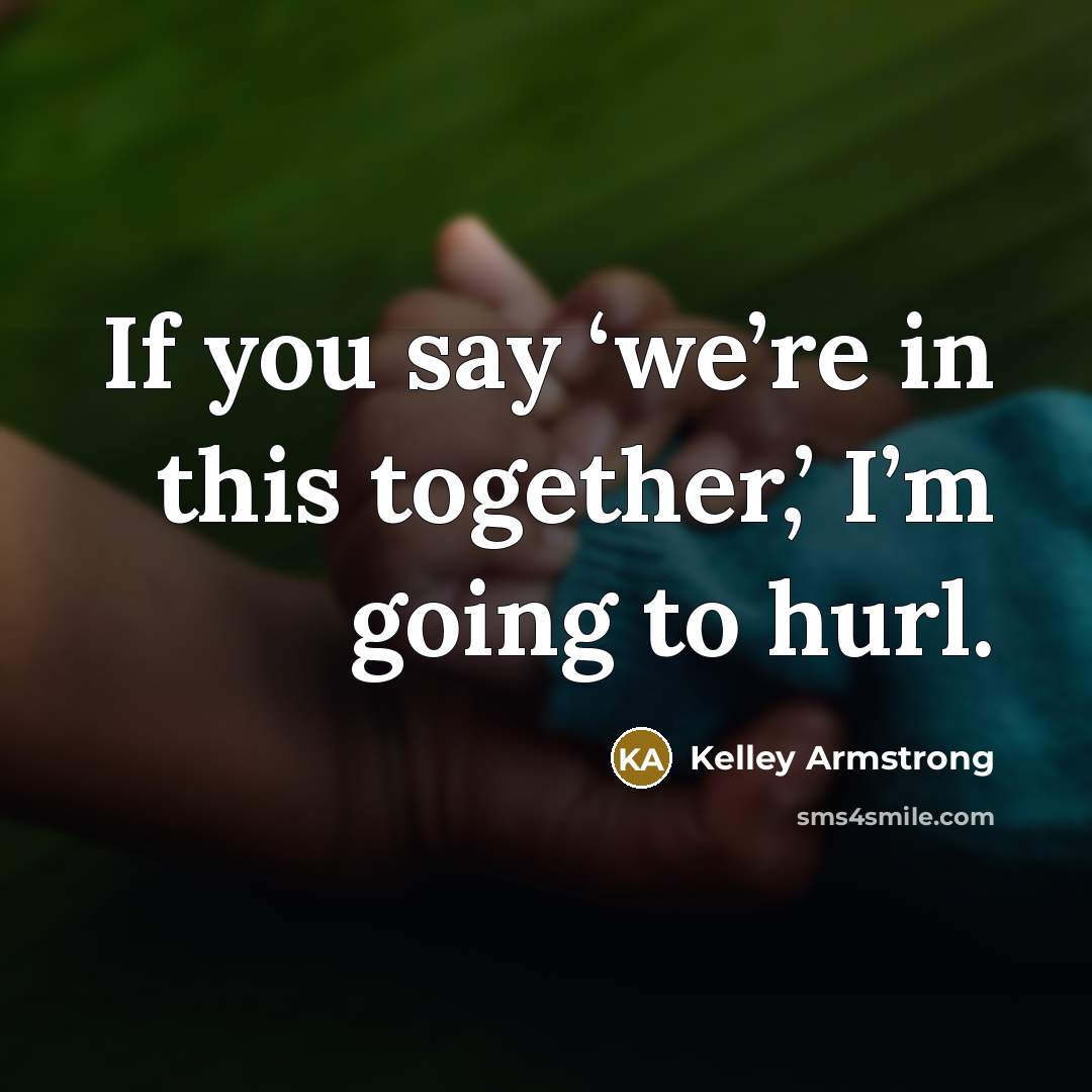 “If you say ‘we’re in this together,’ I’m going to…” quote by Kelley Armstrong