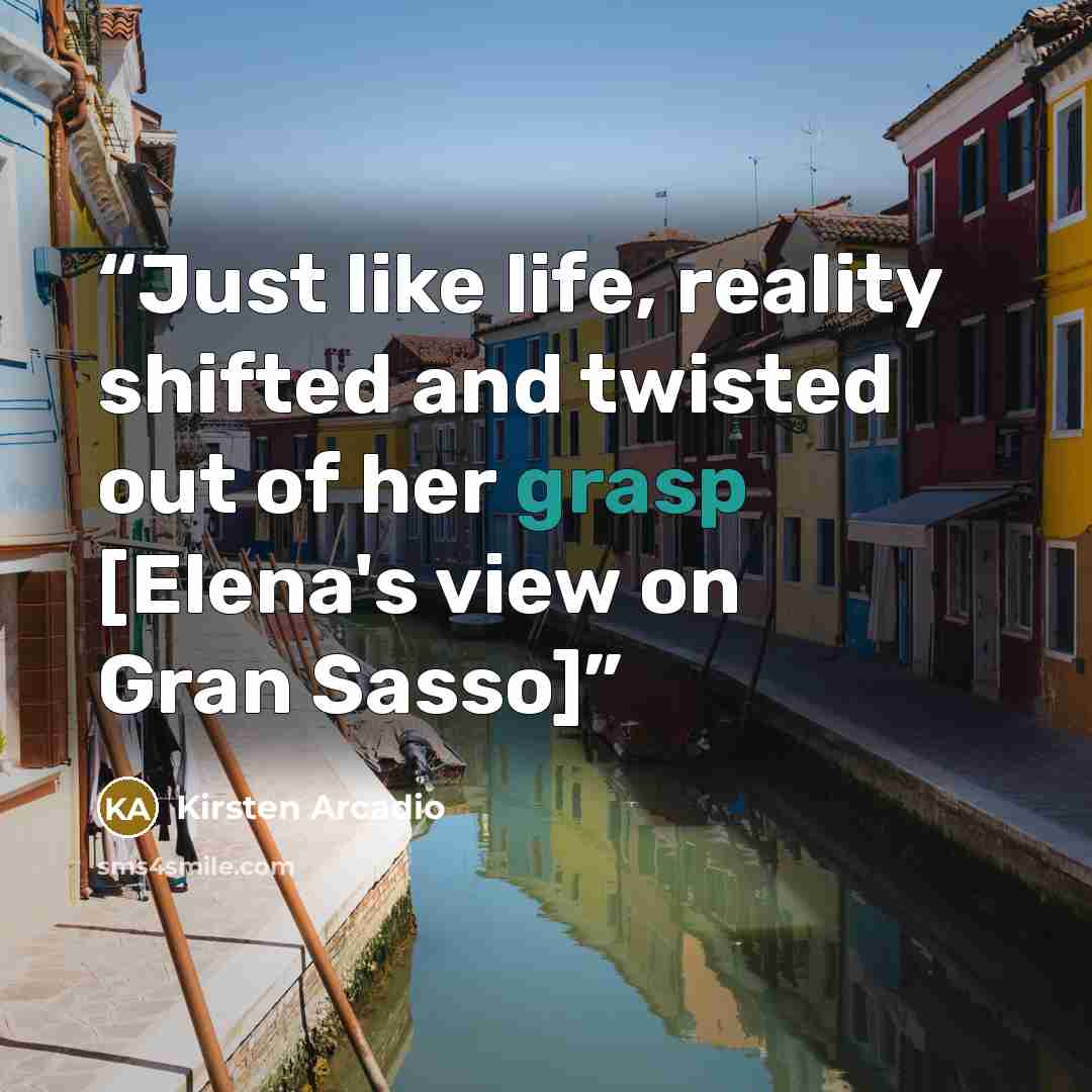 “Just like life, reality shifted and twisted out of her grasp [Elena's view on Gran Sasso]” quote by Kirsten Arcadio