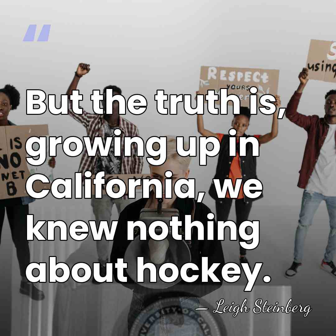 But the truth is, growing up in California, we knew nothing about&hellip; - Leigh Steinberg