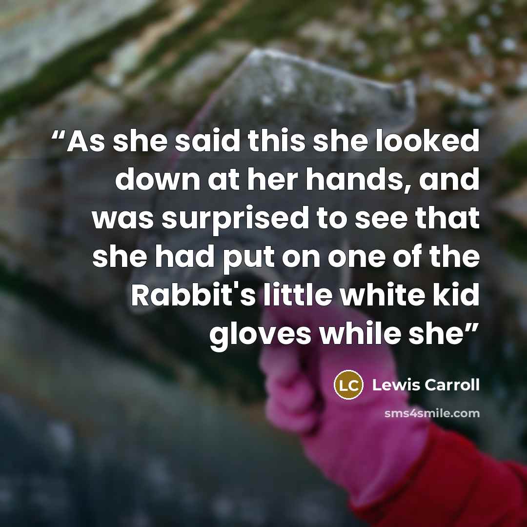 “As she said this she looked down at her hands, and was surprised to see that she had put on one of the Rabbit's little white kid gloves while she” quote by Lewis Carroll