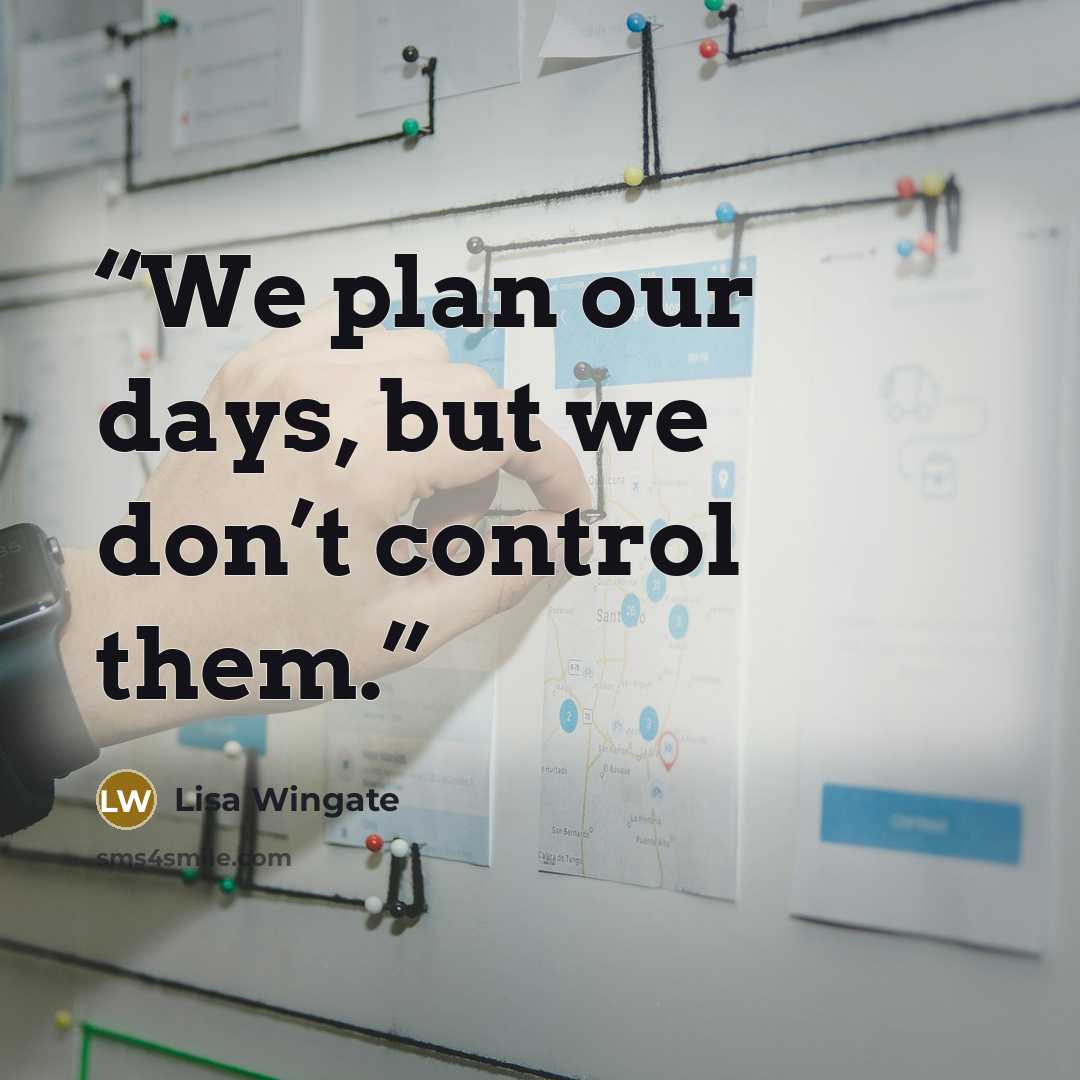 “We plan our days, but we don’t control them.” quote by Lisa Wingate