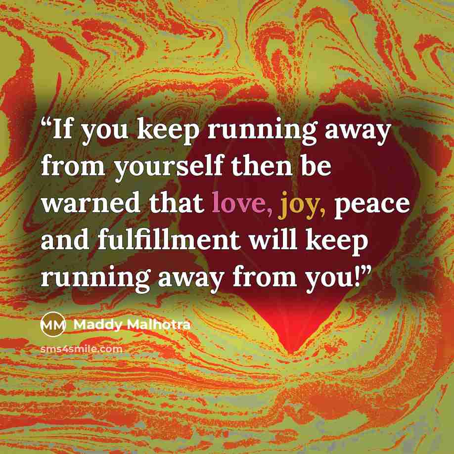“If you keep running away from yourself then be warned that love, joy, peace and fulfillment will keep running away from you!” quote by Maddy Malhotra