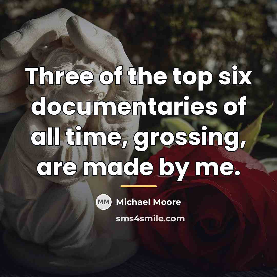 “Three of the top six documentaries of all time, grossing,…” quote by Michael Moore