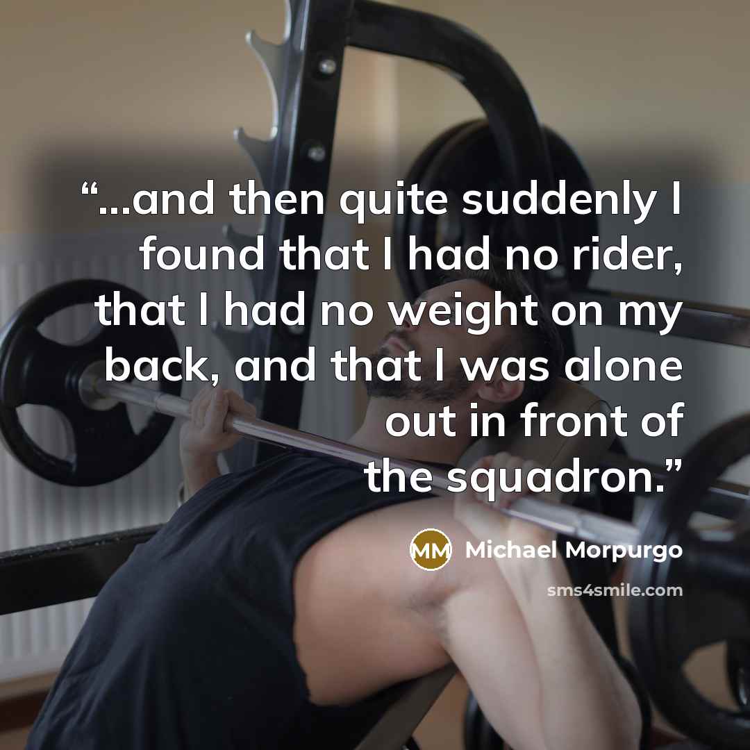 “...and then quite suddenly I found that I had no rider, that I had no weight on my back, and that I was alone out in front of the squadron.” quote by Michael Morpurgo